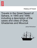 Travels In The Great Desert Of Sahara, In 1845 And 1846; Including A Description Of The Oases And Cities Of Ghat, Ghadames And Mou