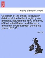 Collection Of The Official Accounts In Detail Of All The Battles Fought By Sea And Land, Between The Navy And Army Of The United S