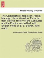 The Campaigns Of Napoleon: Arcola, Marengo, Jena, Waterloo. Extracted From Thiers's History Of The Consulate And The Empire; A
