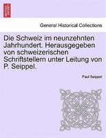 Die Schweiz Im Neunzehnten Jahrhundert. Herausgegeben Von Schweizerischen Schriftstellern Unter Leitung Von P. Seippel. Erster Ban