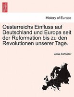 Oesterreichs Einfluss Auf Deutschland Und Europa Seit Der Reformation Bis Zu Den Revolutionen Unserer Tage. Erster Band
