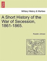 A Short History Of The War Of Secession, 1861-1865.