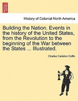 Building The Nation. Events In The History Of The United States, From The Revolution To The Beginning Of The War Between The State