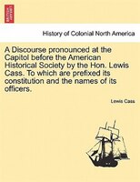 A Discourse Pronounced At The Capitol Before The American Historical Society By The Hon. Lewis Cass. To Which Are Prefixed Its Con