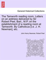 The Tamworth Reading Room. Letters On An Address Delivered By Sir Robert Peel, Bart., M.p. On The Establishment Of A Reading Room