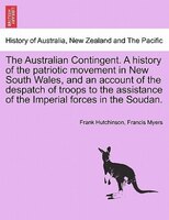 The Australian Contingent. A History Of The Patriotic Movement In New South Wales, And An Account Of The Despatch Of Troops To The