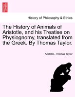 The History Of Animals Of Aristotle, And His Treatise On Physiognomy, Translated From The Greek. By Thomas Taylor.