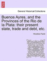 Buenos Ayres, And The Provinces Of The Rio De La Plata: Their Present State, Trade And Debt, Etc. Second Edition.
