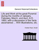 Life And Work At The Great Pyramid During The Months Of January, February, March, And April, A.d. 1865; With A Discussion Of The F