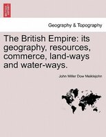 The British Empire: Its Geography, Resources, Commerce, Land-ways And Water-ways.