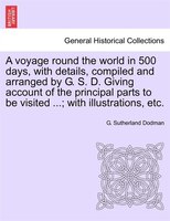 A Voyage Round The World In 500 Days, With Details, Compiled And Arranged By G. S. D. Giving Account Of The Principal Parts To Be
