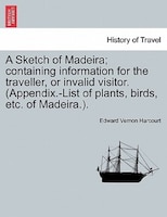 A Sketch Of Madeira; Containing Information For The Traveller, Or Invalid Visitor. (appendix.-list Of Plants, Birds, Etc. Of Madei