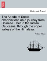 The Abode Of Snow, Observations On A Journey From Chinese Tibet To The Indian Caucasus, Through The Upper Valleys Of The Himalaya.