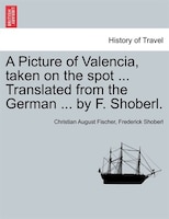 A Picture Of Valencia, Taken On The Spot ... Translated From The German ... By F. Shoberl.