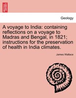 A Voyage To India: Containing Reflections On A Voyage To Madras And Bengal, In 1821; Instructions For The Preservation