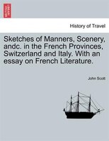 Sketches Of Manners, Scenery, Andc. In The French Provinces, Switzerland And Italy. With An Essay On French Literature.