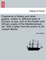 Fragments Of Letters And Other Papers, Written In Different Parts Of Europe, At Sea, And On The Asiatic And African Coasts Of The
