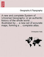 A New And Complete System Of Universal Geography: Or An Authentic History Of The Whole World ... Illustrated By ... A New Set Of A