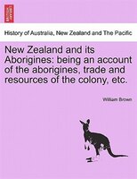New Zealand And Its Aborigines: Being An Account Of The Aborigines, Trade And Resources Of The Colony, Etc.