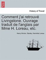 Comment J'ai Retrouvé Livingstone. Ouvrage Traduit De L'anglais Par Mme H. Loreau, Etc.