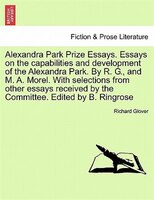 Alexandra Park Prize Essays. Essays On The Capabilities And Development Of The Alexandra Park. By R. G., And M. A. Morel. With Sel