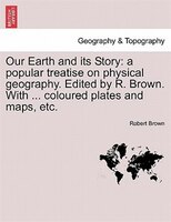 Our Earth And Its Story: A Popular Treatise On Physical Geography. Edited By R. Brown. With ... Coloured Plates And Maps, Et
