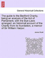 The Guide To The Bedford Charity, Being An Analysis Of The Act Of Parliament, With The Bye-laws Arranged; An Historical Account Of