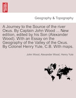 A Journey To The Source Of The River Oxus. By Captain John Wood ... New Edition, Edited By His Son (alexander Wood). With An Essay