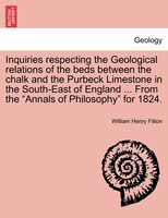 Inquiries Respecting The Geological Relations Of The Beds Between The Chalk And The Purbeck Limestone In The South-east Of England