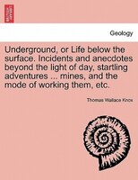 Underground, Or Life Below The Surface. Incidents And Anecdotes Beyond The Light Of Day, Startling Adventures ... Mines, And The M