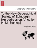 To The New Geographical Society Of Edinburgh. [an Address On Africa By H. M. Stanley.]