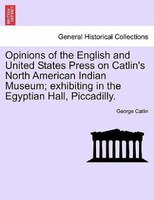 Opinions Of The English And United States Press On Catlin's North American Indian Museum; Exhibiting In The Egyptian Hall, Piccadi