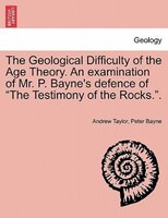 The Geological Difficulty Of The Age Theory. An Examination Of Mr. P. Bayne's Defence Of "the Testimony Of The Rocks.".