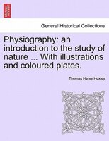 Physiography: An Introduction To The Study Of Nature ... With Illustrations And Coloured Plates.