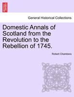 Domestic Annals Of Scotland From The Revolution To The Rebellion Of 1745.