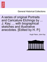 A series of original Portraits and Caricature Etchings by ... J. Kay; ... with biographical sketches and illustrative anecdotes. [