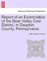 Report Of An Examination Of The Bear Valley Coal District, In Dauphin County, Pennsylvania.
