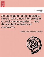 An Old Chapter Of The Geological Record, With A New Interpretation: Or, Rock-metamorphism ... And Its Resultant Imitations Of Orga