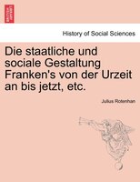 Die Staatliche Und Sociale Gestaltung Franken's Von Der Urzeit An Bis Jetzt, Etc.