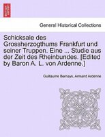 Schicksale Des Grossherzogthums Frankfurt Und Seiner Truppen. Eine ... Studie Aus Der Zeit Des Rheinbundes. [edited By Baron A. L.