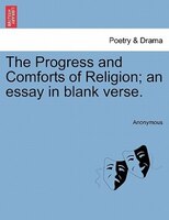The Progress And Comforts Of Religion; An Essay In Blank Verse.