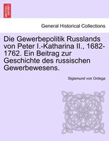 Die Gewerbepolitik Russlands Von Peter I.-katharina Ii., 1682-1762. Ein Beitrag Zur Geschichte Des Russischen Gewerbewesens.