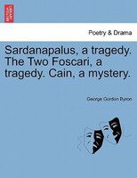 Sardanapalus, A Tragedy. The Two Foscari, A Tragedy. Cain, A Mystery.