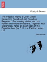 The Poetical Works Of John Milton. Containing Paradise Lost. Paradise Regained. Samson Agonistes, And His Poems On Several Occasio