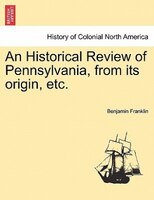 An Historical Review Of Pennsylvania, From Its Origin, Etc.