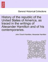 History Of The Republic Of The United States Of America, As Traced In The Writings Of Alexander Hamilton And Of His Contemporaries