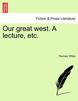 Our Great West. A Lecture, Etc.