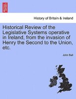 Historical Review Of The Legislative Systems Operative In Ireland, From The Invasion Of Henry The Second To The Union, Etc.