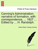 Canning's Administration: Narrative Of Formation, With Correspondence, ... 1827 ... Edited By ... H. Randolph.