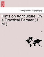 Hints On Agriculture. By A Practical Farmer (j. M.).